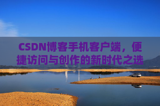 CSDN博客手机客户端，便捷访问与创作的新时代之选